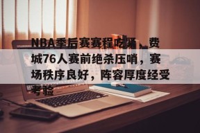 今年会网页版入口-包含NBA季后赛赛程吃紧，费城76人赛前绝杀压哨，赛场秩序良好，阵容厚度经受考验的词条