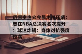 今年会官网入口-迈阿密热火今晨绝杀压哨；志在NBA总决赛名次提升；球迷炸锅；身体对抗强度拉满的简单介绍